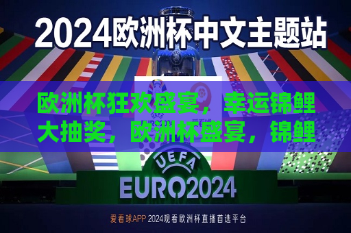 欧洲杯狂欢盛宴，幸运锦鲤大抽奖，欧洲杯盛宴，锦鲤大抽奖开启！，欧洲杯盛宴，锦鲤大抽奖狂欢开启