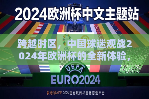 跨越时区，中国球迷观战2024年欧洲杯的全新体验，跨越时区，中国球迷体验全新欧洲杯观赛之旅，中国球迷跨越时区，体验全新欧洲杯观赛之旅