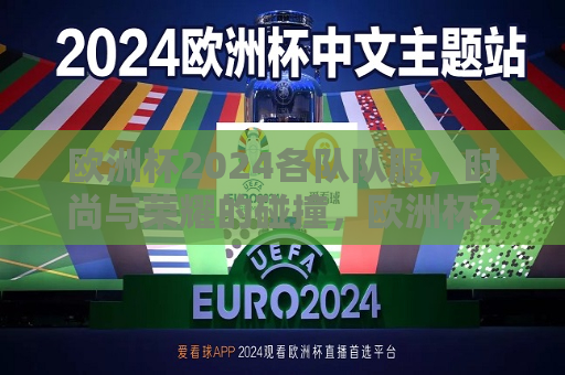欧洲杯2024各队队服，时尚与荣耀的碰撞，欧洲杯2024，时尚与荣耀的队服之战，欧洲杯2024，时尚与荣耀的队服之战