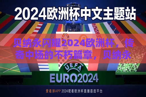 贝纳永闪耀2024欧洲杯，传奇中场的不朽篇章，贝纳永闪耀欧洲杯，传奇中场的不朽篇章，贝纳永闪耀欧洲杯，传奇中场的不朽篇章  第1张