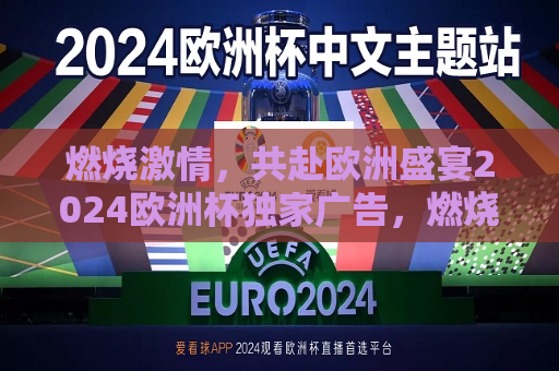 燃烧激情，共赴欧洲盛宴2024欧洲杯独家广告，燃烧激情，共赴欧洲盛宴，独家广告亮相2024欧洲杯，燃烧激情，共赴欧洲盛宴，独家广告亮相2024欧洲杯