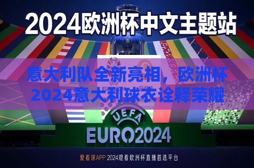 意大利队全新亮相，欧洲杯2024意大利球衣诠释荣耀与力量，欧洲杯2024意大利队全新球衣亮相，荣耀与力量的象征，欧洲杯2024意大利队全新球衣亮相，荣耀与力量的象征  第1张