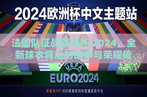 法国队征战欧洲杯 2024，全新球衣背后的故事与荣耀传承，法国队征战欧洲杯 2024，全新球衣背后的荣耀与传承之旅，法国队征战欧洲杯2024，全新球衣背后的荣耀传承之旅  第1张