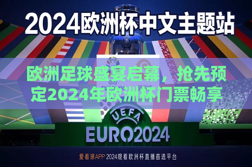 欧洲足球盛宴启幕，抢先预定2024年欧洲杯门票畅享精彩，抢先预定！2024年欧洲杯足球盛宴等你来畅享，2024年欧洲杯足球盛宴启幕，门票预定火热进行中！