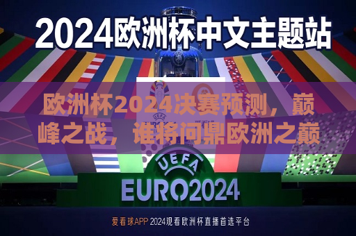 欧洲杯2024决赛预测，巅峰之战，谁将问鼎欧洲之巅？，2024年欧洲杯决赛预测，谁将登顶欧洲之巅？，2024年欧洲杯决赛预测，谁将登顶欧洲之巅？
