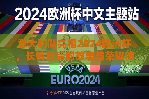 意大利队亮相2024欧洲杯，长裤背后的故事与荣耀传承，意大利队亮相2024欧洲杯，长裤背后的荣耀传承  第1张