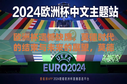 欧洲杯遗憾缺席，莫德时代的结束与未来的展望，莫德时代的终结，欧洲杯缺席引发未来展望，莫德时代的终结，欧洲杯缺席引发对未来展望的探讨
