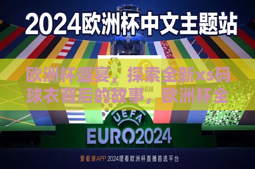 欧洲杯盛宴，探索全新xs码球衣背后的故事，欧洲杯全新xs码球衣背后的故事，欧洲杯全新xs码球衣背后的故事，探索盛宴中的时尚与激情  第1张