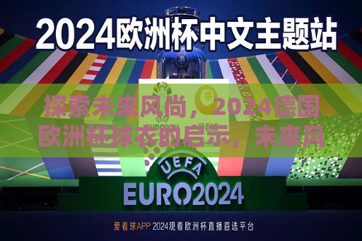 探索未来风尚，2024德国欧洲杯球衣的启示，未来风尚的启示，2024德国欧洲杯球衣预测，2024德国欧洲杯球衣预测，探索未来风尚的启示