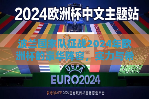 波兰国家队征战2024年欧洲杯的豪华阵容，实力与希望共舞，波兰国家队征战2024年欧洲杯，豪华阵容，实力与希望交织，波兰国家队征战2024年欧洲杯，豪华阵容，蓄势待发