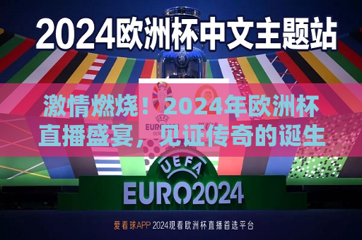 激情燃烧！2024年欧洲杯直播盛宴，见证传奇的诞生，激情之夜！2024年欧洲杯直播开启，传奇诞生见证时刻，激情燃烧！见证传奇诞生，2024年欧洲杯直播盛宴开启