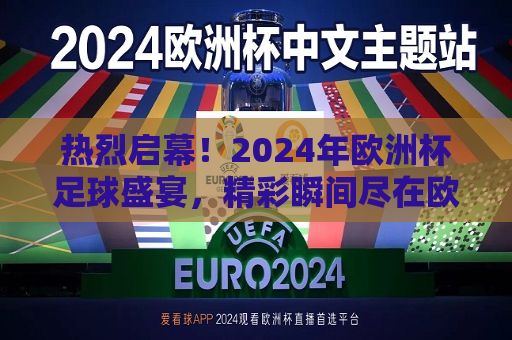 热烈启幕！2024年欧洲杯足球盛宴，精彩瞬间尽在欧洲杯官网，热烈启幕！2024年欧洲杯足球盛宴，精彩瞬间尽在官网呈现，热烈启幕！2024年欧洲杯足球盛宴，精彩瞬间一网打尽