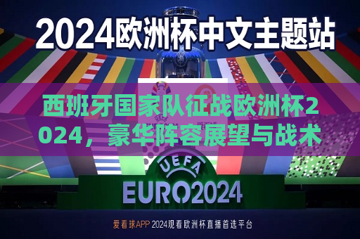 西班牙国家队征战欧洲杯2024，豪华阵容展望与战术解析，西班牙国家队征战欧洲杯2024，豪华阵容展望与战术解析，西班牙国家队征战欧洲杯2024，豪华阵容与战术解析