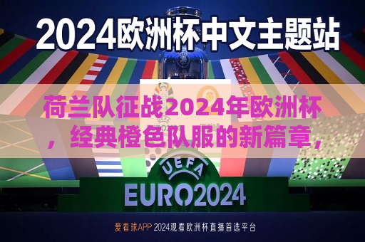 荷兰队征战2024年欧洲杯，经典橙色队服的新篇章，荷兰队征战2024年欧洲杯，经典橙色队服再启新篇，荷兰队征战2024年欧洲杯，经典橙色队服再启新篇章  第1张
