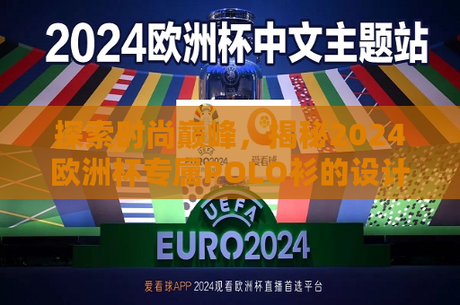 探索时尚巅峰，揭秘2024欧洲杯专属POLO衫的设计与魅力，揭秘2024欧洲杯专属POLO衫设计，引领时尚巅峰的魅力，揭秘2024欧洲杯专属POLO衫，时尚巅峰的魅力  第1张