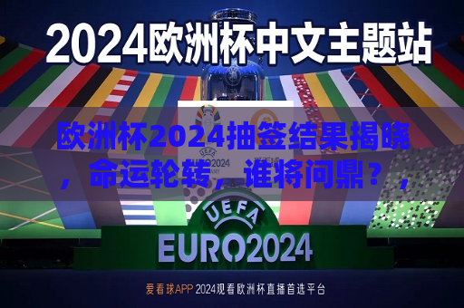 欧洲杯2024抽签结果揭晓，命运轮转，谁将问鼎？，欧洲杯2024抽签结果揭晓，命运之战，谁将问鼎荣耀？，欧洲杯2024抽签结果揭晓，命运之战，谁将问鼎荣耀？
