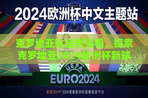 克罗地亚队全新亮相，探索克罗地亚2024欧洲杯新球衣背后的故事与意义，克罗地亚队亮相2024欧洲杯新球衣，背后的故事与意义探索，探索克罗地亚队亮相2024欧洲杯新球衣背后的故事与意义  第1张