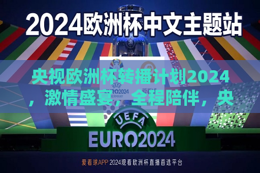 央视欧洲杯转播计划2024，激情盛宴，全程陪伴，央视全程陪伴，2024欧洲杯激情盛宴转播计划，央视全程转播2024年欧洲杯盛宴，激情与陪伴同行  第1张