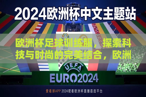 欧洲杯足球训练服，探索科技与时尚的完美结合，欧洲杯足球训练服，科技与时尚的碰撞融合，欧洲杯足球训练服，科技与时尚的碰撞融合  第1张