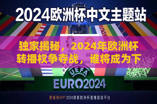 独家揭秘，2024年欧洲杯转播权争夺战，谁将成为下一个传媒巨头？，2024年欧洲杯转播权争夺战，谁将成为新的传媒霸主？，谁将成为新的传媒霸主？揭秘2024年欧洲杯转播权争夺战