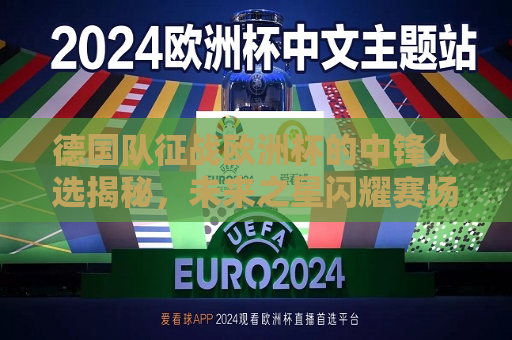 德国队征战欧洲杯的中锋人选揭秘，未来之星闪耀赛场，德国队欧洲杯中锋揭秘，未来之星闪耀赛场，德国队欧洲杯中锋未来之星揭秘