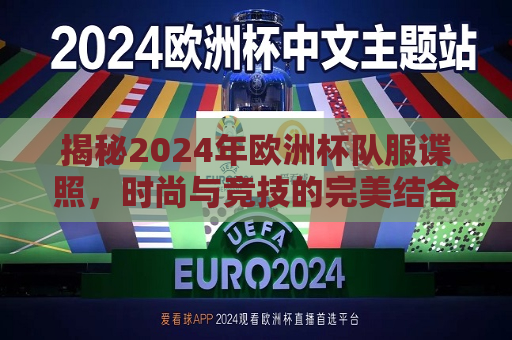 揭秘2024年欧洲杯队服谍照，时尚与竞技的完美结合，彰显各国风采，揭秘2024年欧洲杯队服谍照，时尚竞技与各国风采的完美融合，揭秘2024年欧洲杯队服谍照，时尚竞技与各国风采的完美融合  第1张