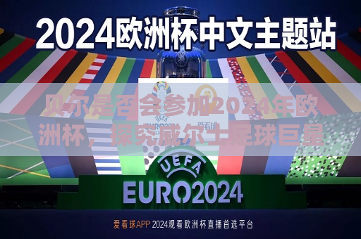 贝尔是否会参加2024年欧洲杯，探究威尔士足球巨星的未来，贝尔未来不明，是否会参加2024年欧洲杯？，贝尔未来不明，是否会参加2024年欧洲杯？