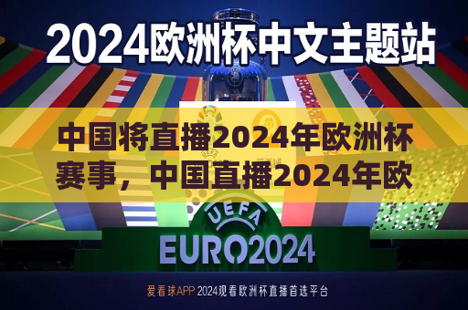 中国将直播2024年欧洲杯赛事，中国直播2024年欧洲杯赛事，球迷盛宴即将开启，中国将直播2024年欧洲杯赛事，球迷盛宴即将上演  第1张