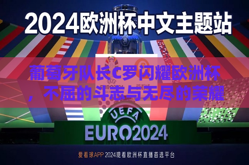 葡萄牙队长C罗闪耀欧洲杯，不屈的斗志与无尽的荣耀，葡萄牙队长C罗闪耀欧洲杯，斗志与荣耀并存，葡萄牙队长C罗，欧洲杯上的斗志与荣耀并存  第1张