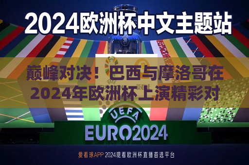 巅峰对决！巴西与摩洛哥在2024年欧洲杯上演精彩对决，2024年欧洲杯巅峰之战，巴西与摩洛哥的激烈对决，巅峰之战！巴西与摩洛哥在2024年欧洲杯上演精彩对决  第1张