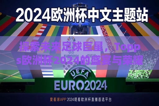 探索未来足球巨星，Topps欧洲杯2024的盛宴与荣耀，未来足球巨星闪耀Topps欧洲杯2024，盛宴与荣耀的启幕，未来足球巨星闪耀Topps欧洲杯2024，盛宴与荣耀启幕
