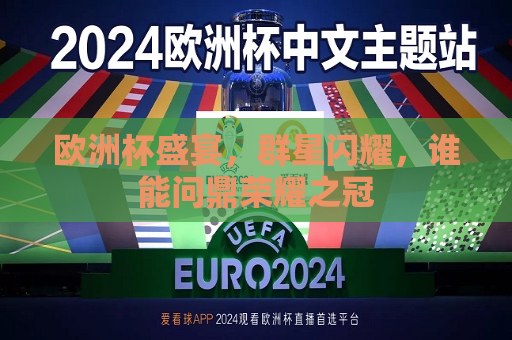 欧洲杯盛宴，群星闪耀，谁能问鼎荣耀之冠